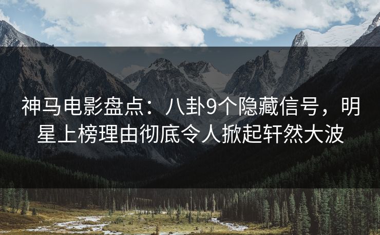 神马电影盘点：八卦9个隐藏信号，明星上榜理由彻底令人掀起轩然大波