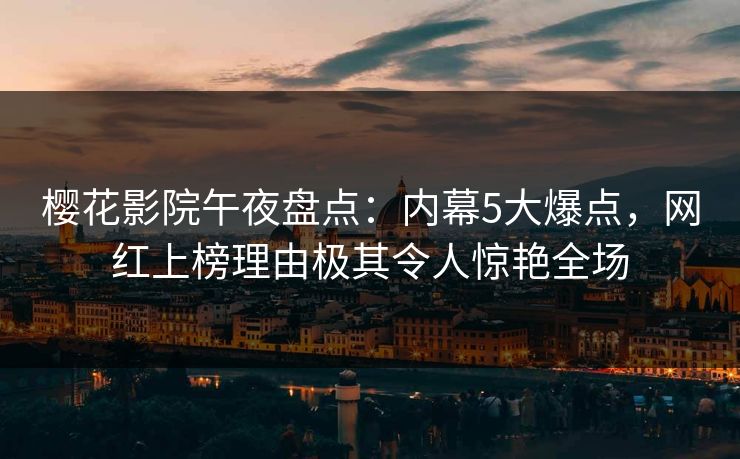 樱花影院午夜盘点：内幕5大爆点，网红上榜理由极其令人惊艳全场