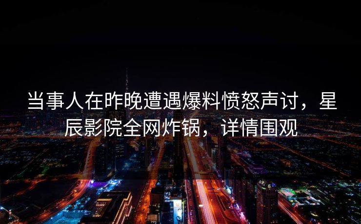当事人在昨晚遭遇爆料愤怒声讨，星辰影院全网炸锅，详情围观