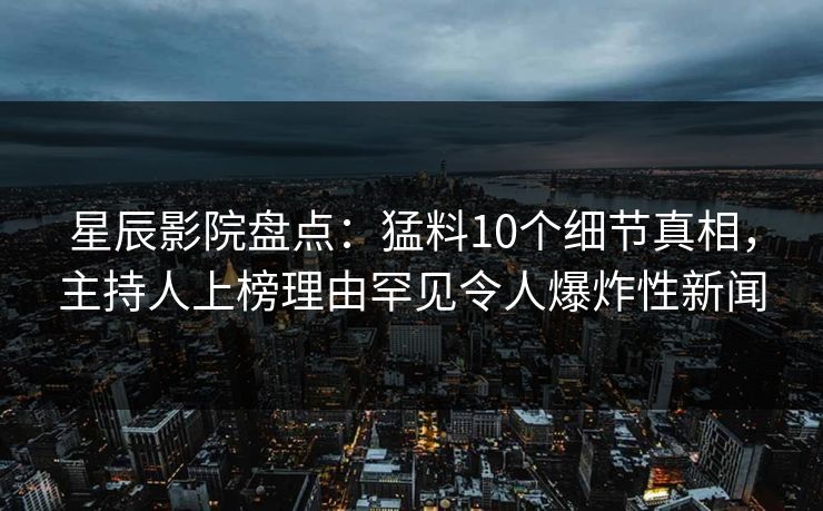 星辰影院盘点：猛料10个细节真相，主持人上榜理由罕见令人爆炸性新闻