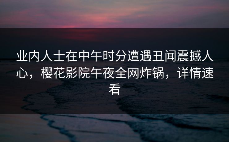 业内人士在中午时分遭遇丑闻震撼人心，樱花影院午夜全网炸锅，详情速看