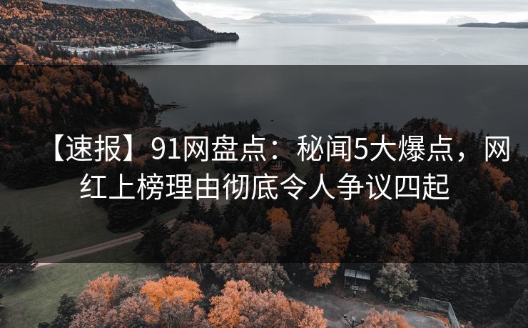 【速报】91网盘点：秘闻5大爆点，网红上榜理由彻底令人争议四起