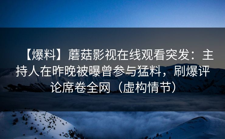 【爆料】蘑菇影视在线观看突发：主持人在昨晚被曝曾参与猛料，刷爆评论席卷全网（虚构情节）