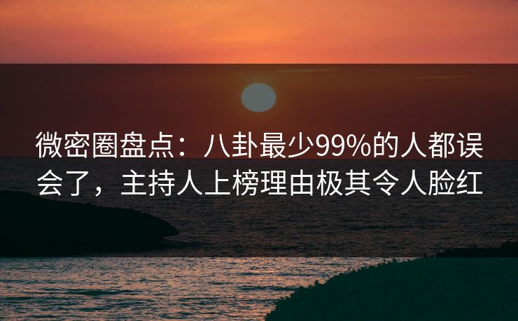 微密圈盘点：八卦最少99%的人都误会了，主持人上榜理由极其令人脸红