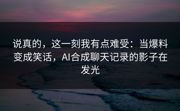 说真的,这一刻我有点难受:当爆料变成笑话,AI合成聊天记录的影子在发光 说真的,这一刻我有点难受:当爆料变成笑话,AI合成聊天记录的影子在发光