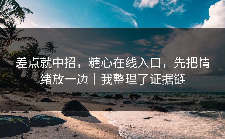 差点就中招，糖心在线入口，先把情绪放一边｜我整理了证据链