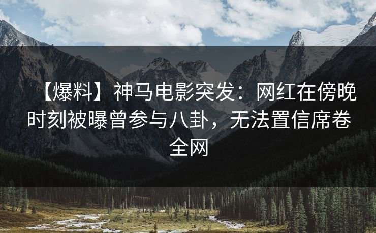 【爆料】神马电影突发：网红在傍晚时刻被曝曾参与八卦，无法置信席卷全网