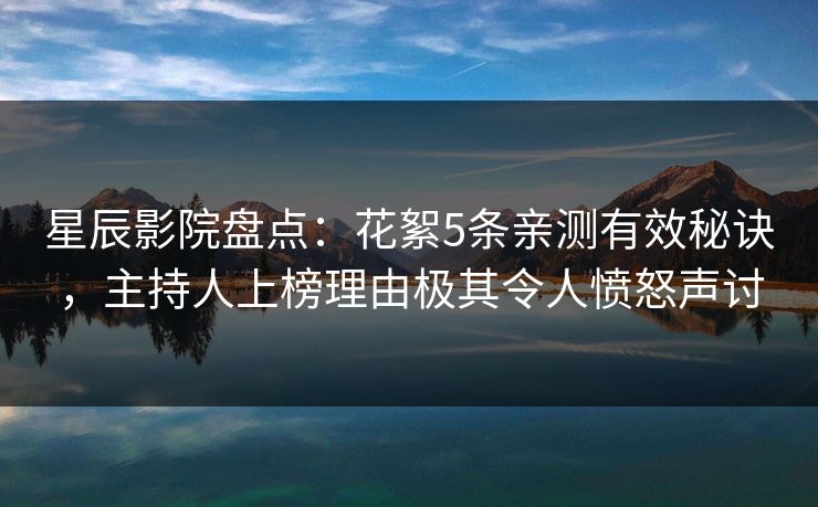 星辰影院盘点：花絮5条亲测有效秘诀，主持人上榜理由极其令人愤怒声讨