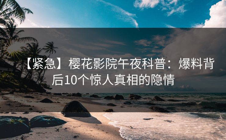 【紧急】樱花影院午夜科普：爆料背后10个惊人真相的隐情