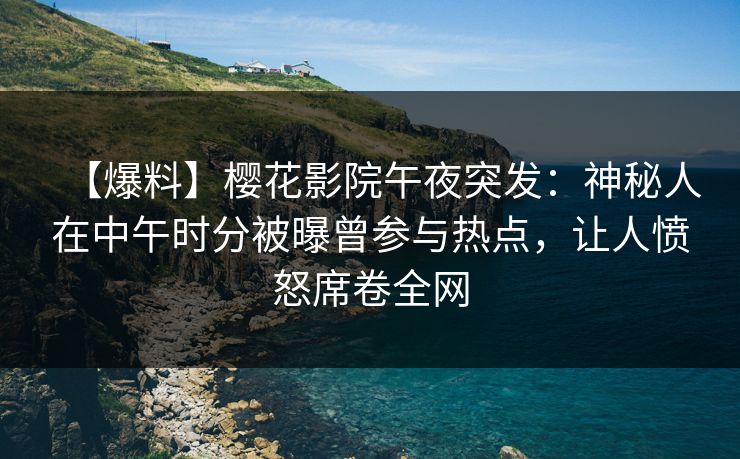 【爆料】樱花影院午夜突发：神秘人在中午时分被曝曾参与热点，让人愤怒席卷全网
