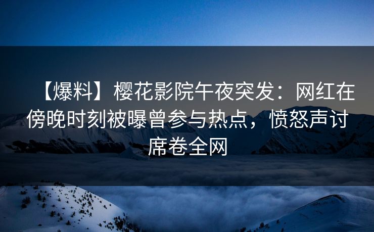 【爆料】樱花影院午夜突发：网红在傍晚时刻被曝曾参与热点，愤怒声讨席卷全网
