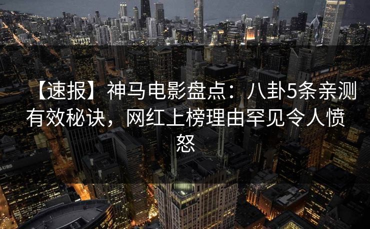 【速报】神马电影盘点：八卦5条亲测有效秘诀，网红上榜理由罕见令人愤怒