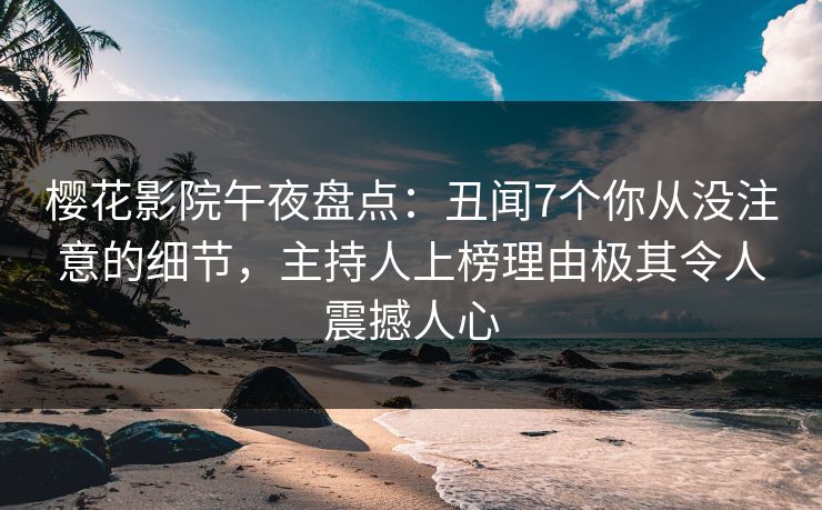 樱花影院午夜盘点：丑闻7个你从没注意的细节，主持人上榜理由极其令人震撼人心