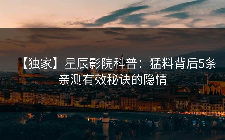 【独家】星辰影院科普：猛料背后5条亲测有效秘诀的隐情