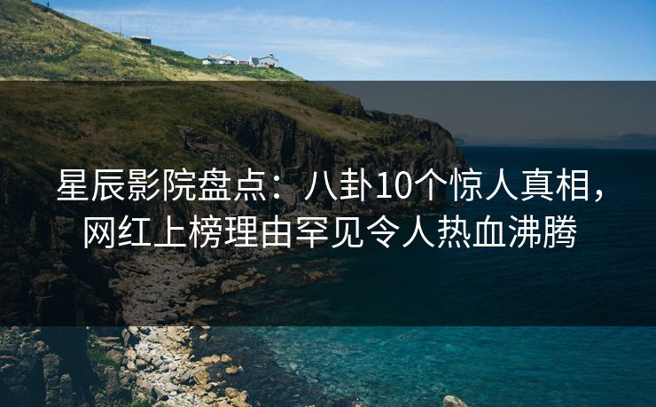 星辰影院盘点：八卦10个惊人真相，网红上榜理由罕见令人热血沸腾