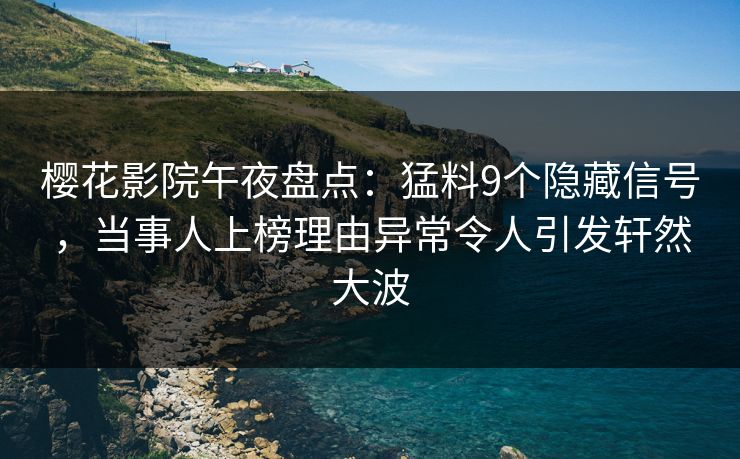 樱花影院午夜盘点：猛料9个隐藏信号，当事人上榜理由异常令人引发轩然大波