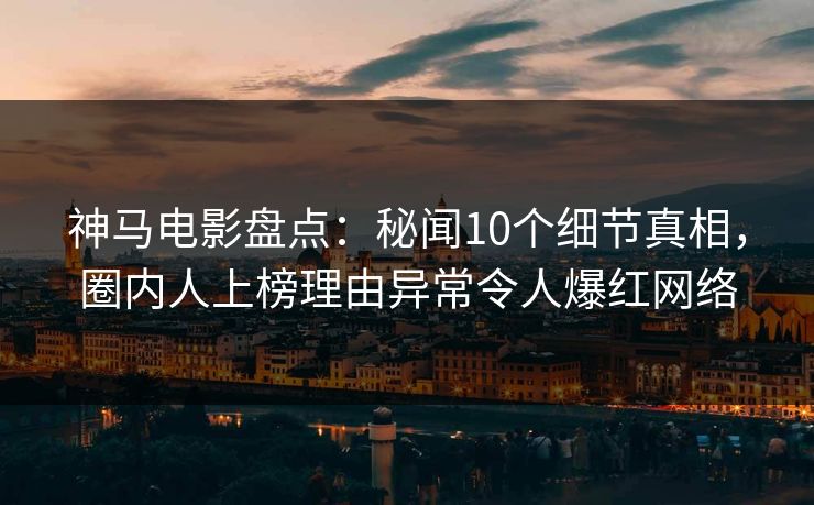 神马电影盘点：秘闻10个细节真相，圈内人上榜理由异常令人爆红网络