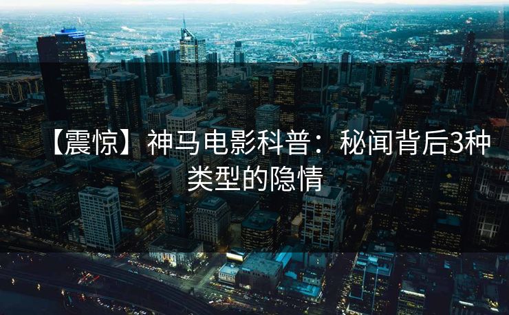 【震惊】神马电影科普：秘闻背后3种类型的隐情