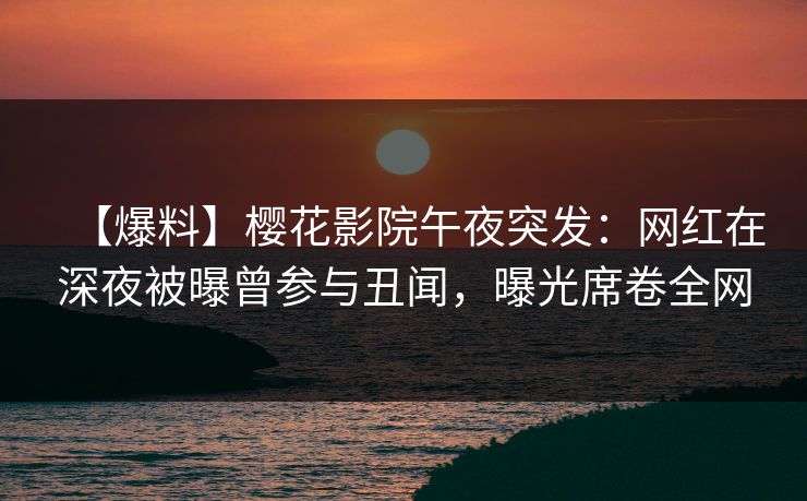 【爆料】樱花影院午夜突发：网红在深夜被曝曾参与丑闻，曝光席卷全网