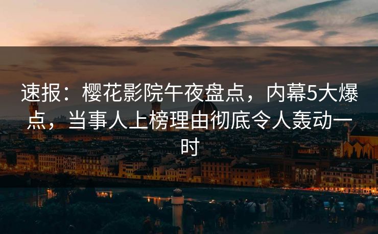 速报：樱花影院午夜盘点，内幕5大爆点，当事人上榜理由彻底令人轰动一时
