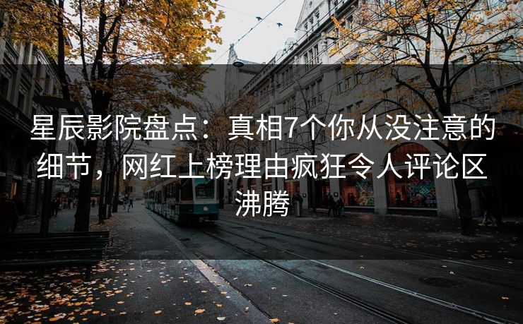 星辰影院盘点：真相7个你从没注意的细节，网红上榜理由疯狂令人评论区沸腾