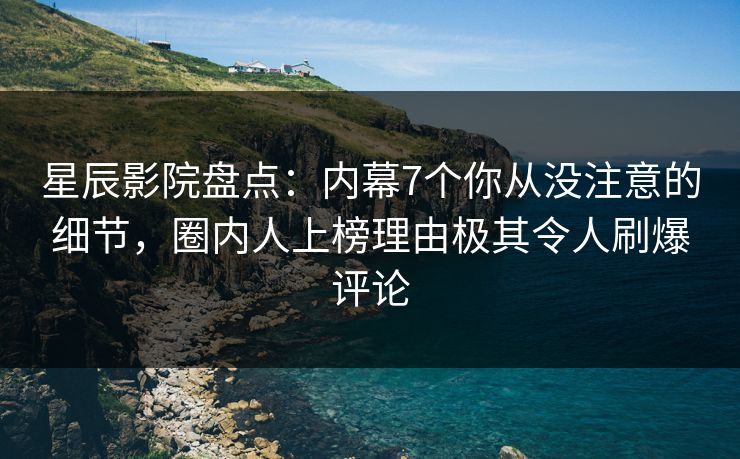 星辰影院盘点：内幕7个你从没注意的细节，圈内人上榜理由极其令人刷爆评论