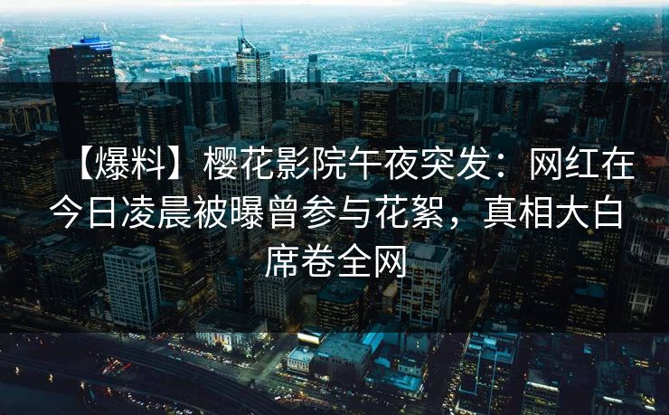 【爆料】樱花影院午夜突发：网红在今日凌晨被曝曾参与花絮，真相大白席卷全网
