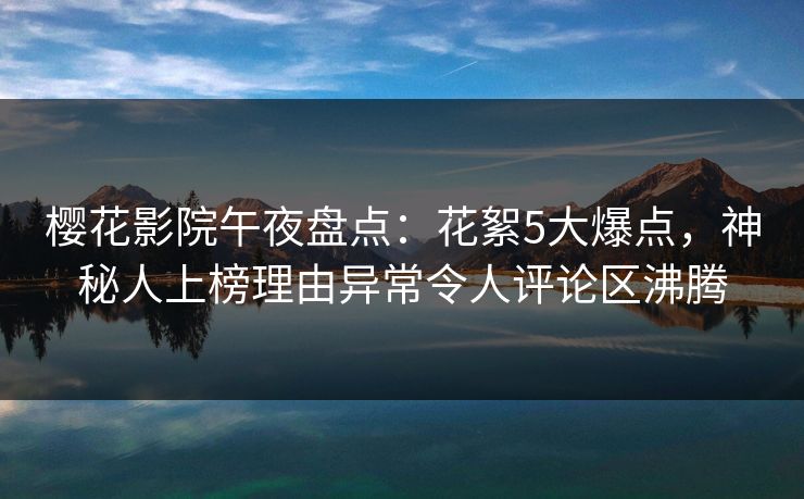 樱花影院午夜盘点：花絮5大爆点，神秘人上榜理由异常令人评论区沸腾