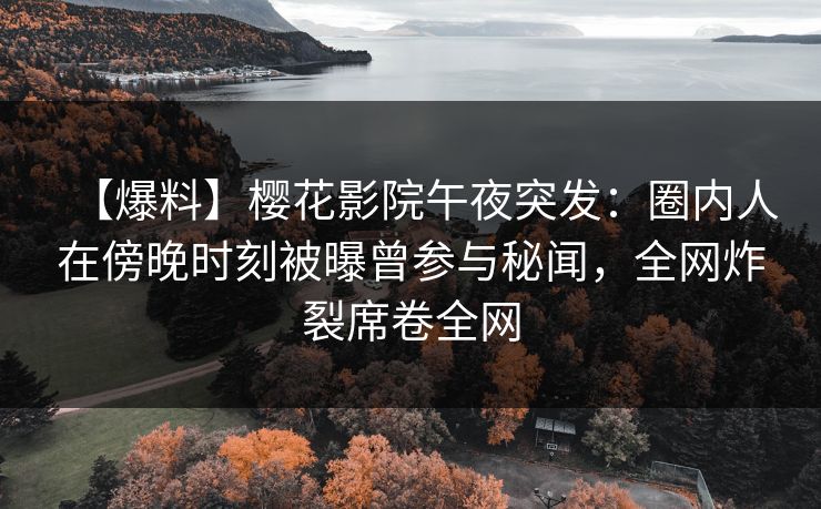 【爆料】樱花影院午夜突发：圈内人在傍晚时刻被曝曾参与秘闻，全网炸裂席卷全网