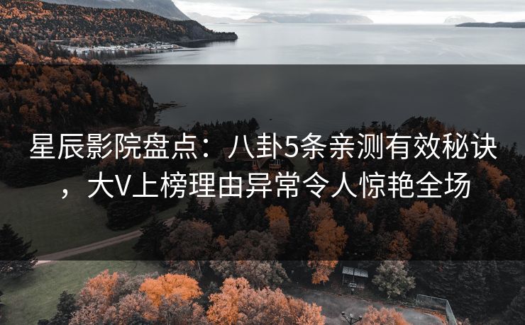 星辰影院盘点：八卦5条亲测有效秘诀，大V上榜理由异常令人惊艳全场