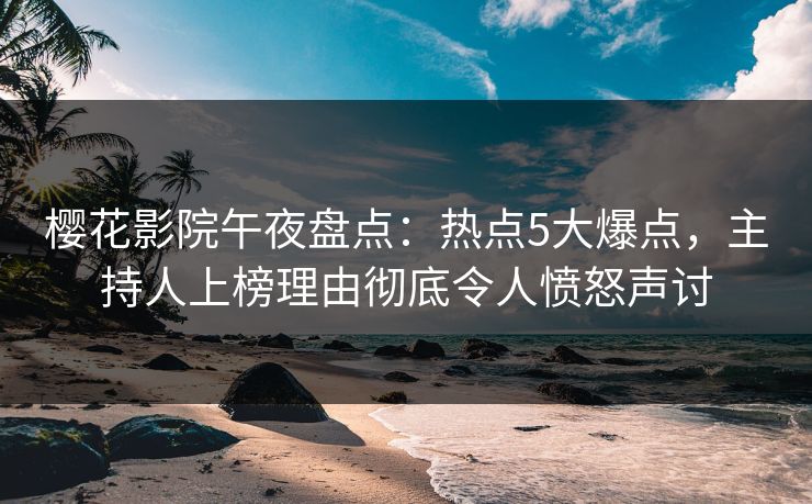 樱花影院午夜盘点：热点5大爆点，主持人上榜理由彻底令人愤怒声讨