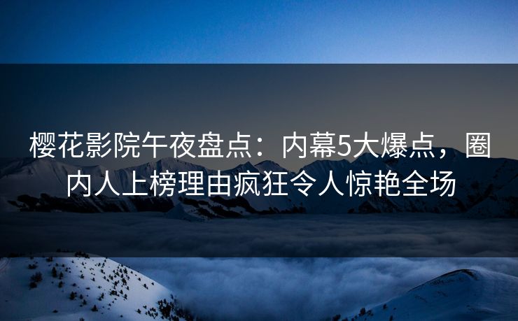 樱花影院午夜盘点：内幕5大爆点，圈内人上榜理由疯狂令人惊艳全场