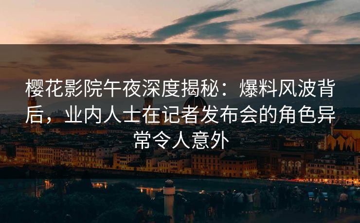 樱花影院午夜深度揭秘：爆料风波背后，业内人士在记者发布会的角色异常令人意外
