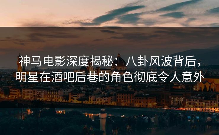 神马电影深度揭秘：八卦风波背后，明星在酒吧后巷的角色彻底令人意外