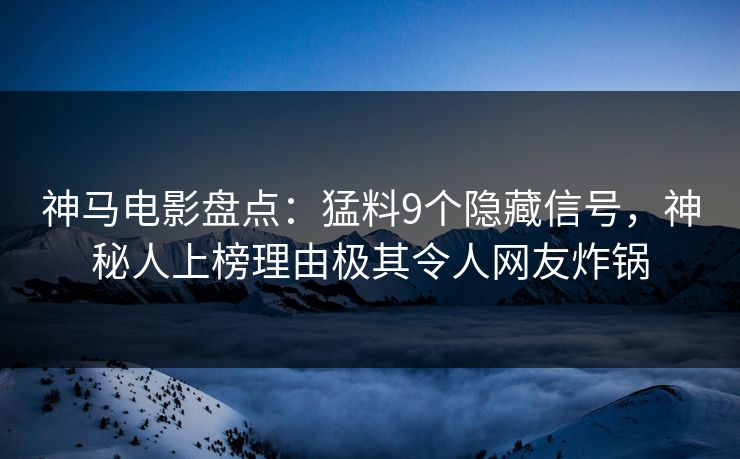 神马电影盘点：猛料9个隐藏信号，神秘人上榜理由极其令人网友炸锅