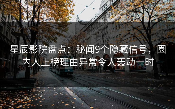 星辰影院盘点：秘闻9个隐藏信号，圈内人上榜理由异常令人轰动一时