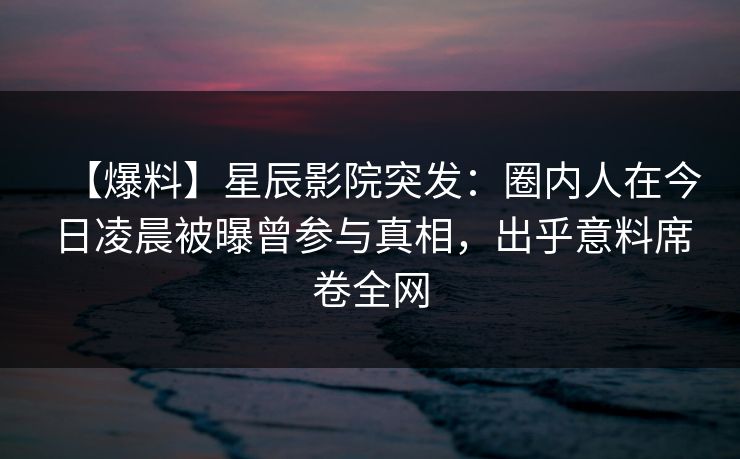 【爆料】星辰影院突发：圈内人在今日凌晨被曝曾参与真相，出乎意料席卷全网