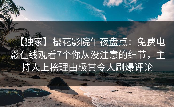 【独家】樱花影院午夜盘点：免费电影在线观看7个你从没注意的细节，主持人上榜理由极其令人刷爆评论