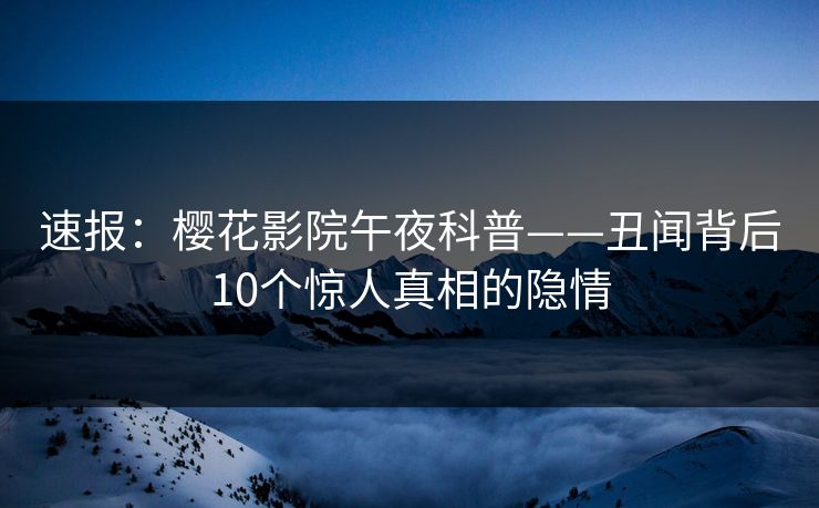 速报：樱花影院午夜科普——丑闻背后10个惊人真相的隐情