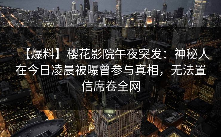 【爆料】樱花影院午夜突发：神秘人在今日凌晨被曝曾参与真相，无法置信席卷全网