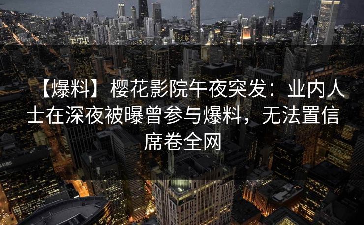 【爆料】樱花影院午夜突发：业内人士在深夜被曝曾参与爆料，无法置信席卷全网