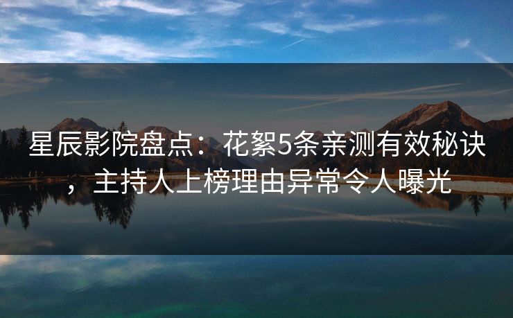 星辰影院盘点：花絮5条亲测有效秘诀，主持人上榜理由异常令人曝光