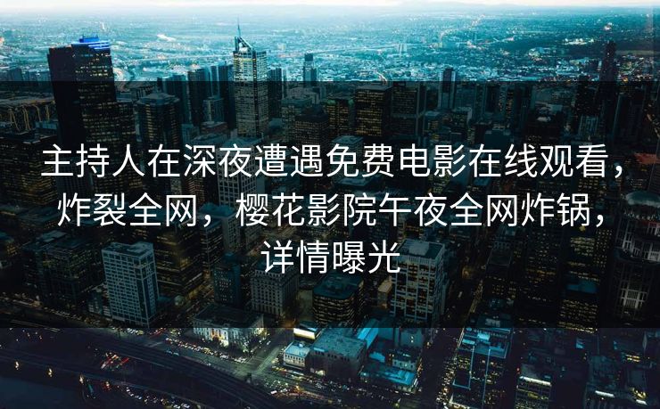 主持人在深夜遭遇免费电影在线观看，炸裂全网，樱花影院午夜全网炸锅，详情曝光
