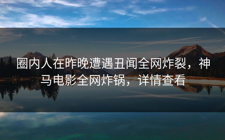圈内人在昨晚遭遇丑闻全网炸裂，神马电影全网炸锅，详情查看