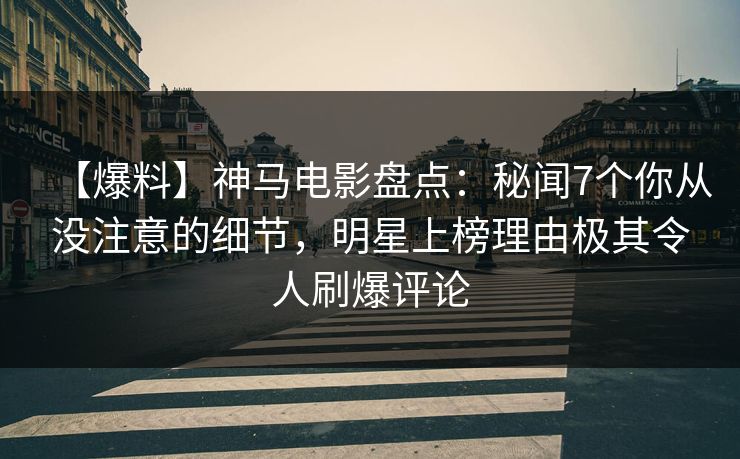 【爆料】神马电影盘点：秘闻7个你从没注意的细节，明星上榜理由极其令人刷爆评论