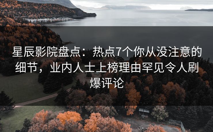 星辰影院盘点：热点7个你从没注意的细节，业内人士上榜理由罕见令人刷爆评论