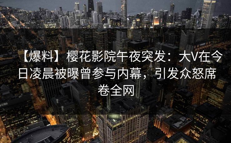 【爆料】樱花影院午夜突发：大V在今日凌晨被曝曾参与内幕，引发众怒席卷全网