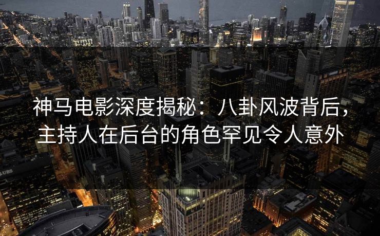 神马电影深度揭秘：八卦风波背后，主持人在后台的角色罕见令人意外