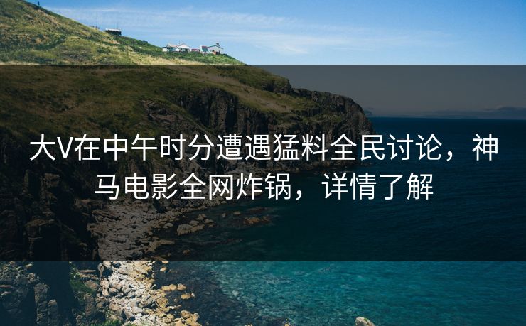 大V在中午时分遭遇猛料全民讨论，神马电影全网炸锅，详情了解