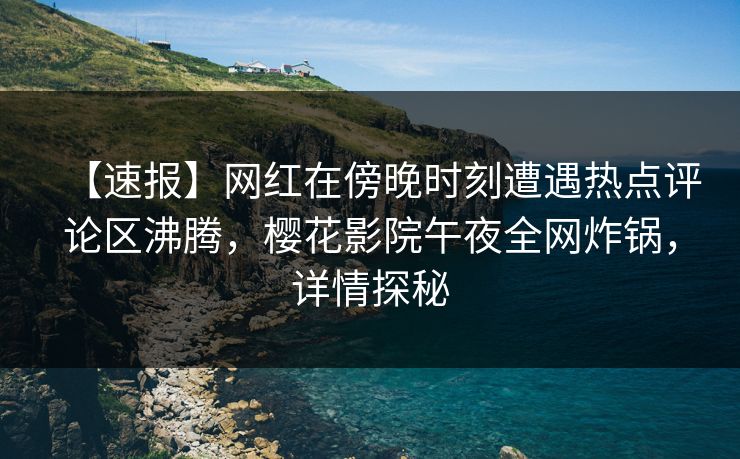 【速报】网红在傍晚时刻遭遇热点评论区沸腾，樱花影院午夜全网炸锅，详情探秘